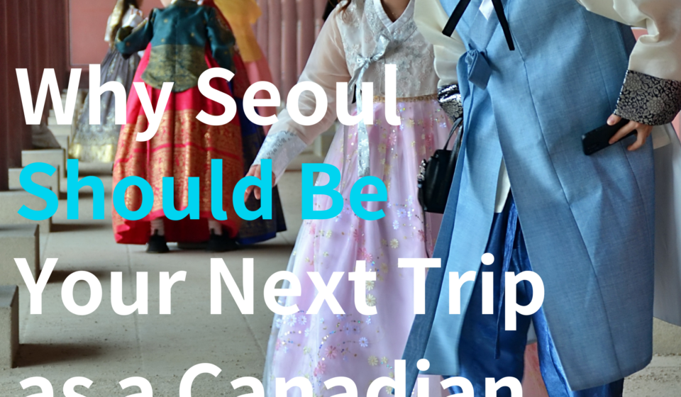 Why Seoul Should Be Your Next Trip as a Canadian in 2026